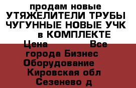 продам новые УТЯЖЕЛИТЕЛИ ТРУБЫ ЧУГУННЫЕ НОВЫЕ УЧК-720-24 в КОМПЛЕКТЕ › Цена ­ 30 000 - Все города Бизнес » Оборудование   . Кировская обл.,Сезенево д.